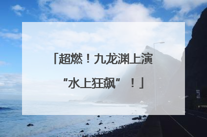 超燃！九龙渊上演“水上狂飙”！